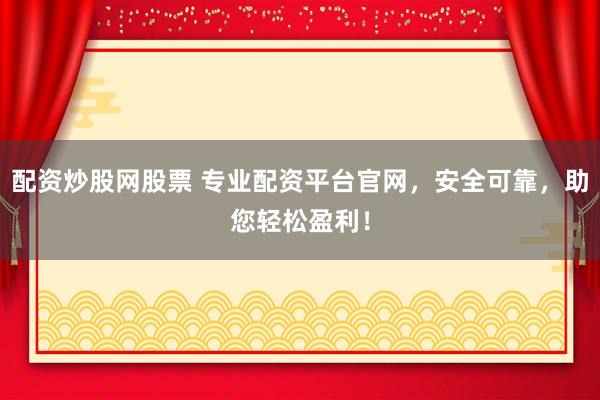 配资炒股网股票 专业配资平台官网，安全可靠，助您轻松盈利！