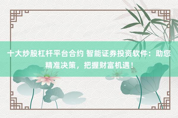 十大炒股杠杆平台合约 智能证券投资软件：助您精准决策，把握财富机遇！