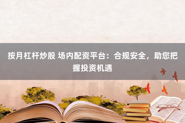 按月杠杆炒股 场内配资平台：合规安全，助您把握投资机遇