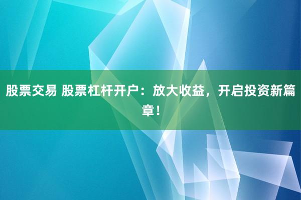 股票交易 股票杠杆开户：放大收益，开启投资新篇章！