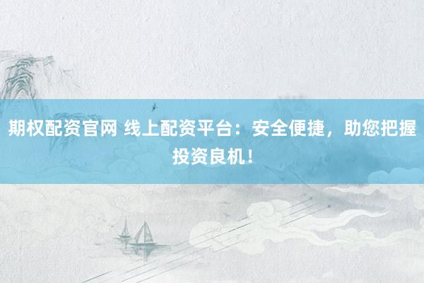 期权配资官网 线上配资平台：安全便捷，助您把握投资良机！