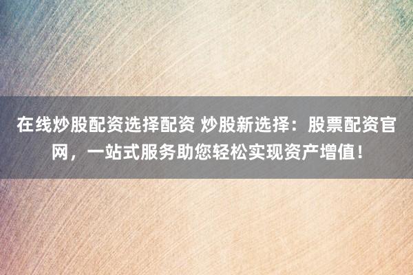 在线炒股配资选择配资 炒股新选择：股票配资官网，一站式服务助您轻松实现资产增值！