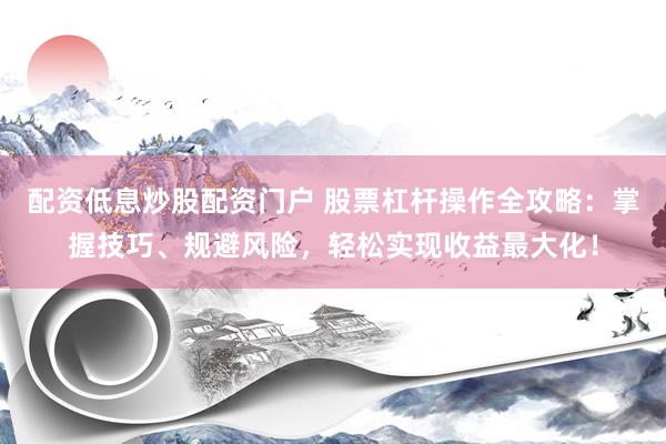 配资低息炒股配资门户 股票杠杆操作全攻略：掌握技巧、规避风险，轻松实现收益最大化！