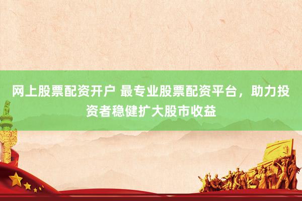 网上股票配资开户 最专业股票配资平台，助力投资者稳健扩大股市收益