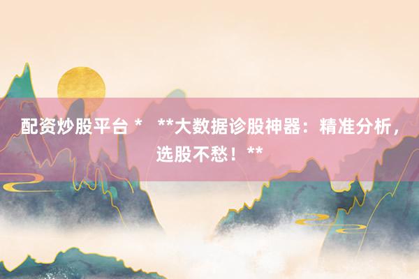 配资炒股平台 *   **大数据诊股神器：精准分析，选股不愁！**