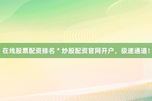 在线股票配资排名 * 炒股配资官网开户，极速通道！