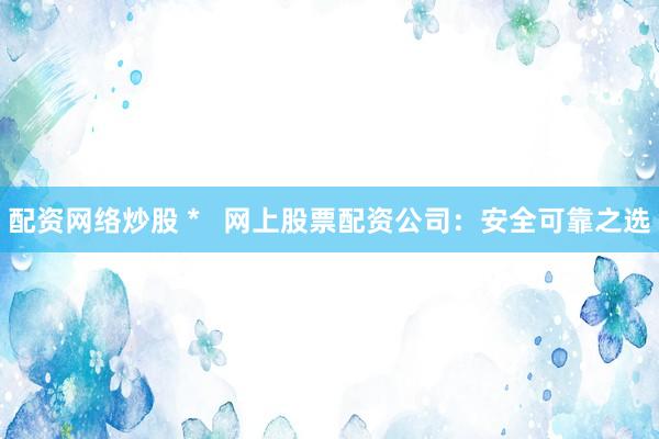 配资网络炒股 *   网上股票配资公司：安全可靠之选