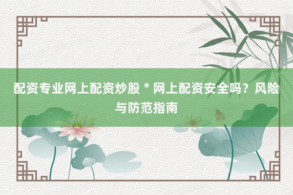 配资专业网上配资炒股 * 网上配资安全吗？风险与防范指南