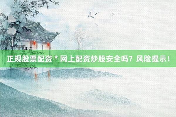 正规股票配资 * 网上配资炒股安全吗？风险提示！
