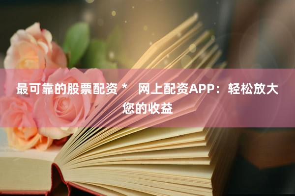 最可靠的股票配资 *   网上配资APP：轻松放大您的收益