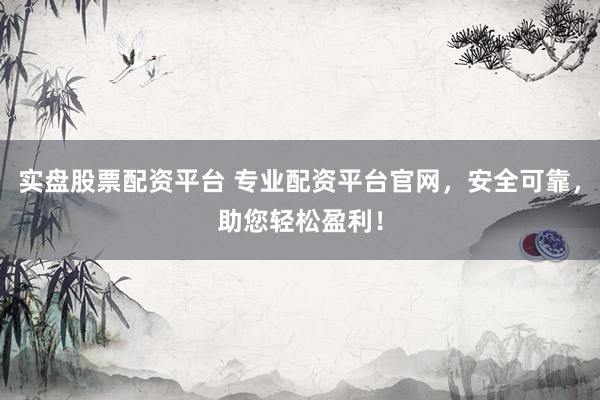 实盘股票配资平台 专业配资平台官网，安全可靠，助您轻松盈利！
