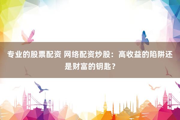专业的股票配资 网络配资炒股：高收益的陷阱还是财富的钥匙？