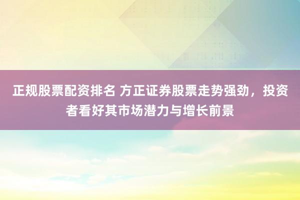 正规股票配资排名 方正证券股票走势强劲，投资者看好其市场潜力与增长前景