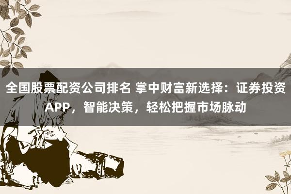 全国股票配资公司排名 掌中财富新选择：证券投资APP，智能决策，轻松把握市场脉动