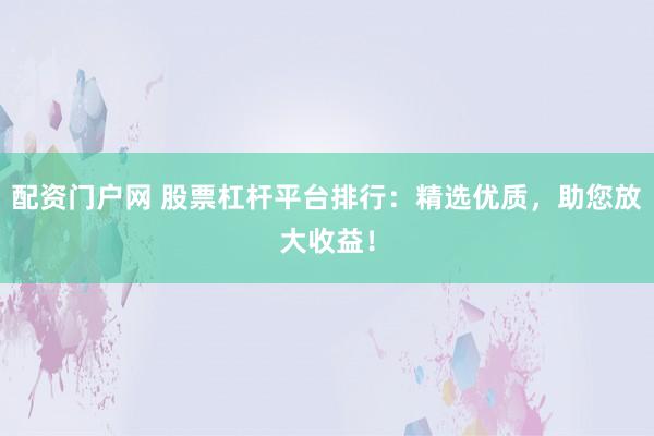 配资门户网 股票杠杆平台排行：精选优质，助您放大收益！