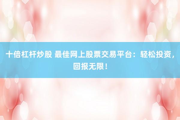 十倍杠杆炒股 最佳网上股票交易平台：轻松投资，回报无限！