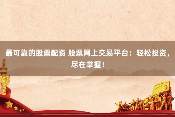 最可靠的股票配资 股票网上交易平台：轻松投资，尽在掌握！