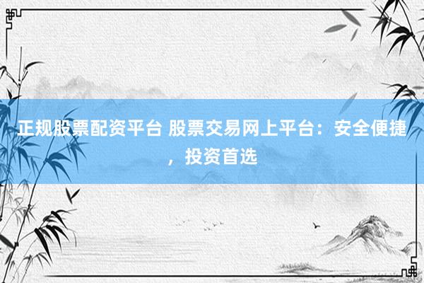 正规股票配资平台 股票交易网上平台：安全便捷，投资首选
