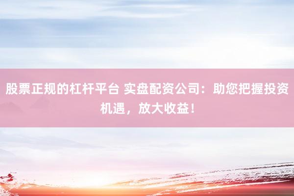 股票正规的杠杆平台 实盘配资公司：助您把握投资机遇，放大收益！