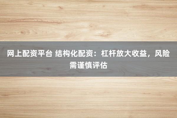 网上配资平台 结构化配资：杠杆放大收益，风险需谨慎评估