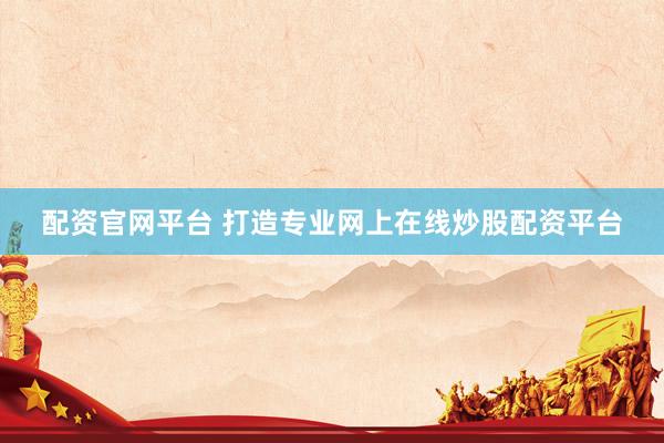 配资官网平台 打造专业网上在线炒股配资平台