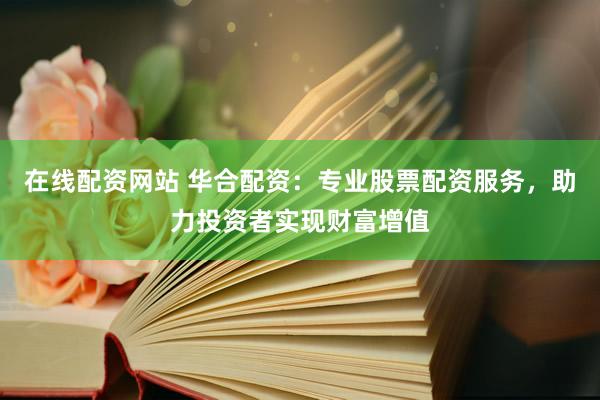 在线配资网站 华合配资：专业股票配资服务，助力投资者实现财富增值