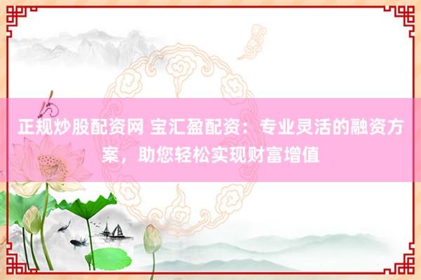 正规炒股配资网 宝汇盈配资：专业灵活的融资方案，助您轻松实现财富增值
