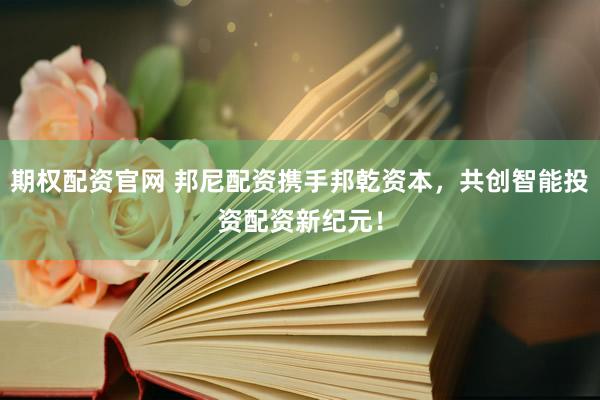 期权配资官网 邦尼配资携手邦乾资本，共创智能投资配资新纪元！