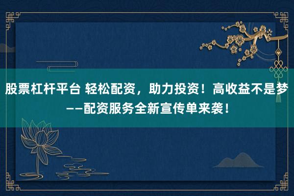 股票杠杆平台 轻松配资，助力投资！高收益不是梦——配资服务全新宣传单来袭！