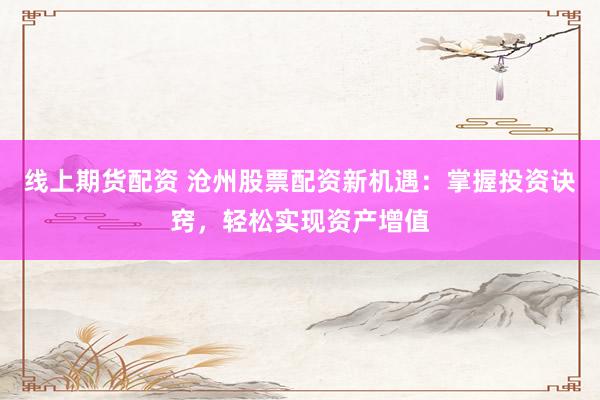 线上期货配资 沧州股票配资新机遇：掌握投资诀窍，轻松实现资产增值
