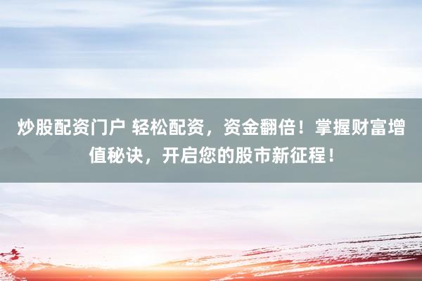 炒股配资门户 轻松配资，资金翻倍！掌握财富增值秘诀，开启您的股市新征程！