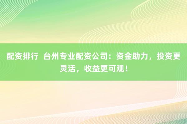 配资排行  台州专业配资公司：资金助力，投资更灵活，收益更可观！