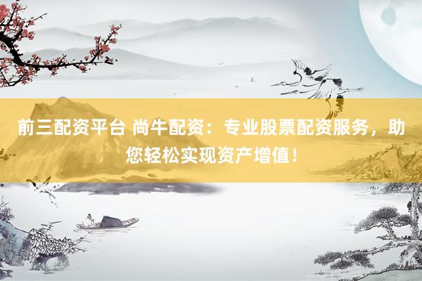 前三配资平台 尚牛配资：专业股票配资服务，助您轻松实现资产增值！