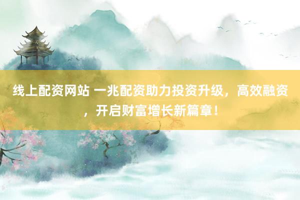 线上配资网站 一兆配资助力投资升级，高效融资，开启财富增长新篇章！
