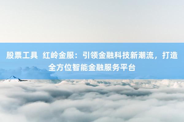 股票工具  红岭金服：引领金融科技新潮流，打造全方位智能金融服务平台