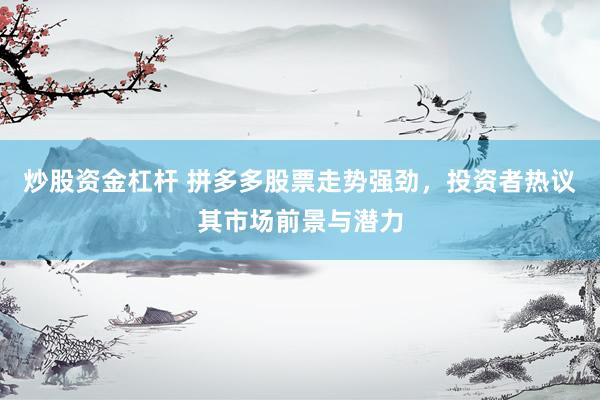 炒股资金杠杆 拼多多股票走势强劲，投资者热议其市场前景与潜力