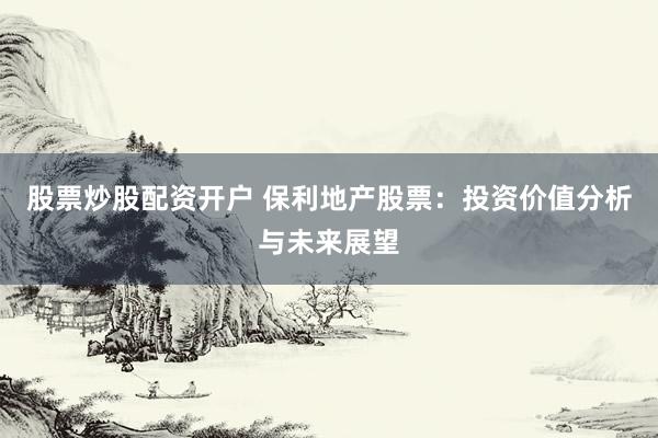 股票炒股配资开户 保利地产股票：投资价值分析与未来展望