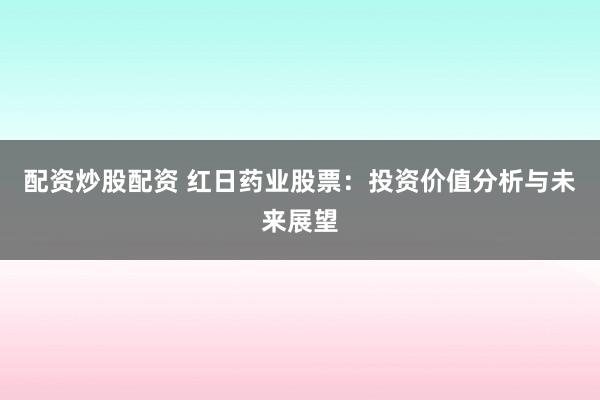 配资炒股配资 红日药业股票：投资价值分析与未来展望