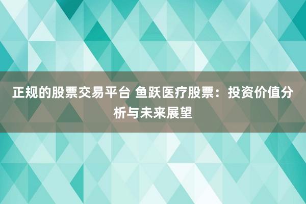 正规的股票交易平台 鱼跃医疗股票：投资价值分析与未来展望