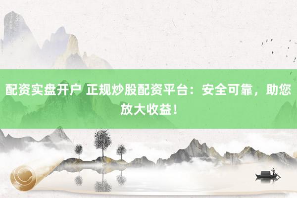 配资实盘开户 正规炒股配资平台：安全可靠，助您放大收益！