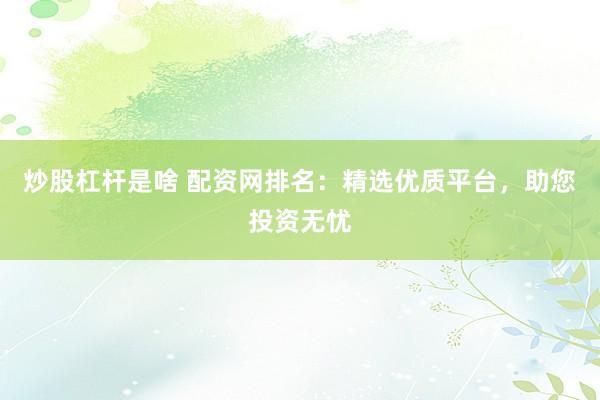 炒股杠杆是啥 配资网排名：精选优质平台，助您投资无忧