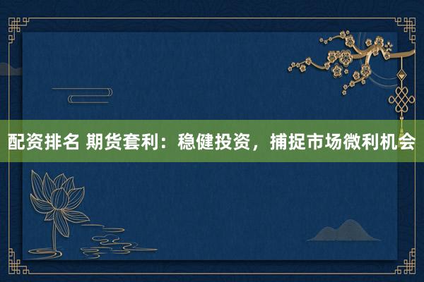 配资排名 期货套利：稳健投资，捕捉市场微利机会