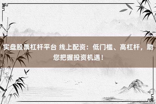 实盘股票杠杆平台 线上配资：低门槛、高杠杆，助您把握投资机遇！