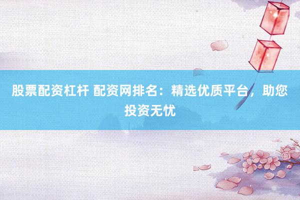 股票配资杠杆 配资网排名：精选优质平台，助您投资无忧