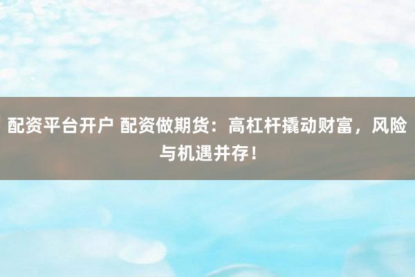 配资平台开户 配资做期货：高杠杆撬动财富，风险与机遇并存！