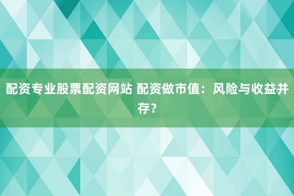 配资专业股票配资网站 配资做市值：风险与收益并存？