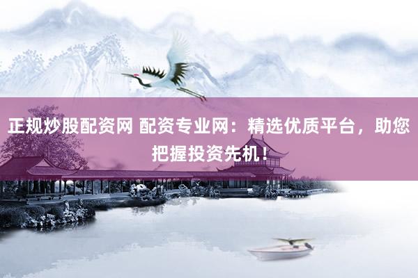 正规炒股配资网 配资专业网：精选优质平台，助您把握投资先机！