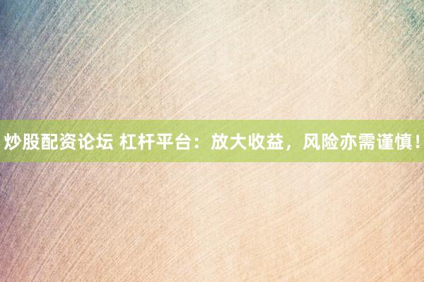 炒股配资论坛 杠杆平台：放大收益，风险亦需谨慎！