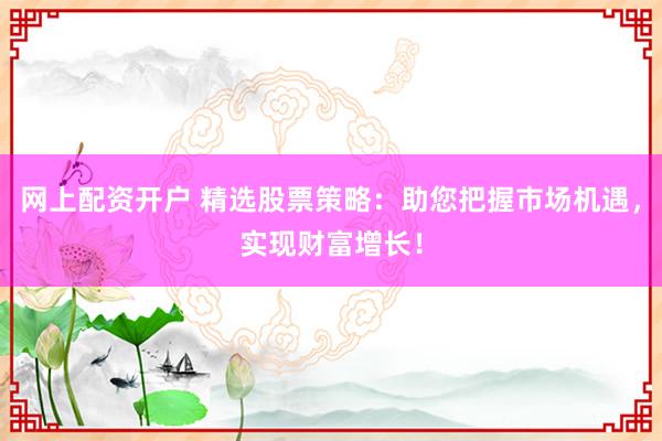 网上配资开户 精选股票策略：助您把握市场机遇，实现财富增长！