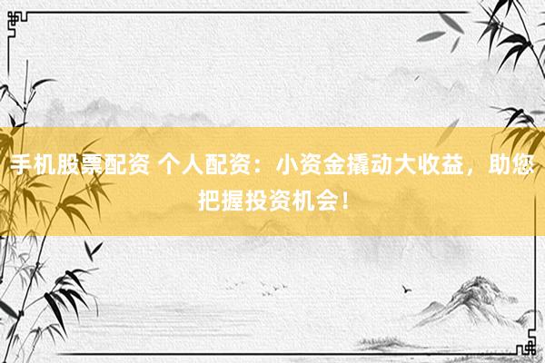 手机股票配资 个人配资：小资金撬动大收益，助您把握投资机会！